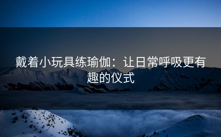戴着小玩具练瑜伽：让日常呼吸更有趣的仪式