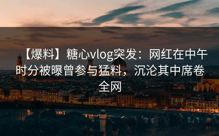 【爆料】糖心vlog突发：网红在中午时分被曝曾参与猛料，沉沦其中席卷全网