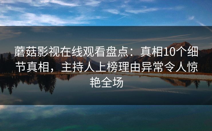蘑菇影视在线观看盘点：真相10个细节真相，主持人上榜理由异常令人惊艳全场