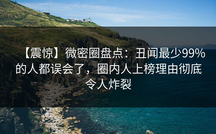 【震惊】微密圈盘点：丑闻最少99%的人都误会了，圈内人上榜理由彻底令人炸裂