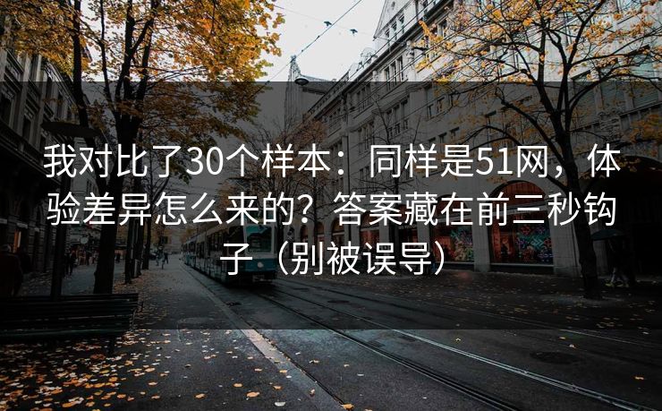 我对比了30个样本:同样是51网,体验差异怎么来的?答案藏在前三秒钩子(别被误导) 我对比了30个样本:同样是51网,体验差异怎么来的?答案藏在前三秒钩子(别被误导)