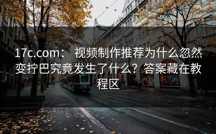 17c.com： 视频制作推荐为什么忽然变拧巴究竟发生了什么？答案藏在教程区
