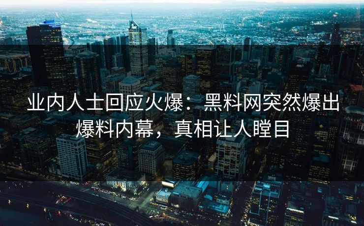 业内人士回应火爆：黑料网突然爆出爆料内幕，真相让人瞠目