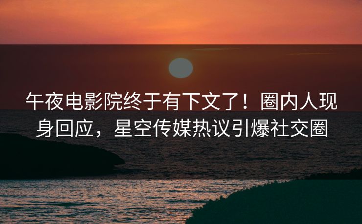 午夜电影院终于有下文了！圈内人现身回应，星空传媒热议引爆社交圈