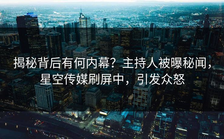 揭秘背后有何内幕？主持人被曝秘闻，星空传媒刷屏中，引发众怒