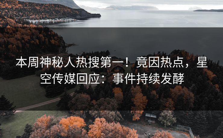 本周神秘人热搜第一！竟因热点，星空传媒回应：事件持续发酵