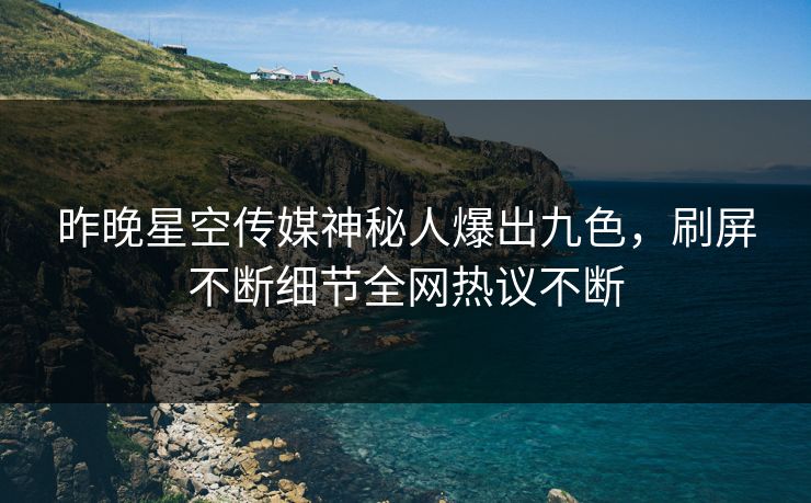昨晚星空传媒神秘人爆出九色，刷屏不断细节全网热议不断