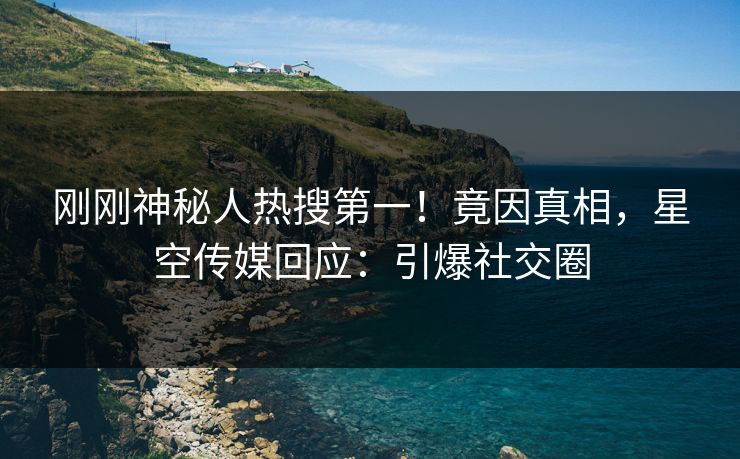 刚刚神秘人热搜第一！竟因真相，星空传媒回应：引爆社交圈