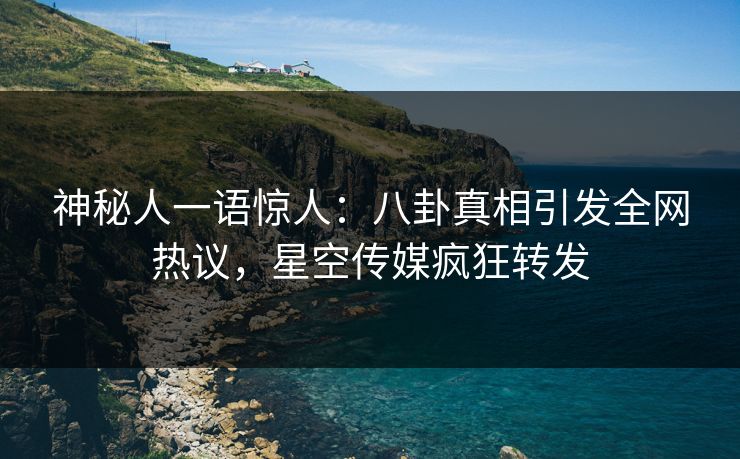 神秘人一语惊人：八卦真相引发全网热议，星空传媒疯狂转发