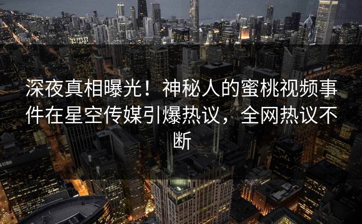 深夜真相曝光！神秘人的蜜桃视频事件在星空传媒引爆热议，全网热议不断