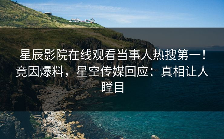 星辰影院在线观看当事人热搜第一！竟因爆料，星空传媒回应：真相让人瞠目