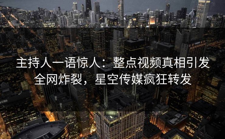 主持人一语惊人：整点视频真相引发全网炸裂，星空传媒疯狂转发