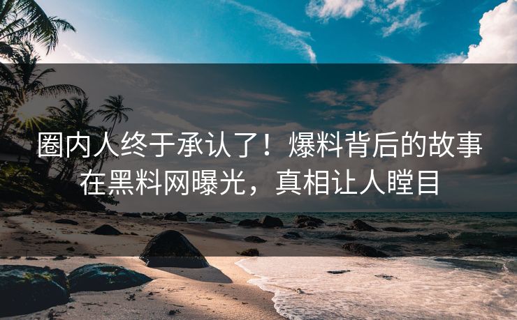 圈内人终于承认了！爆料背后的故事在黑料网曝光，真相让人瞠目