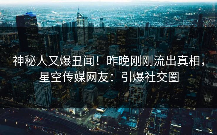 神秘人又爆丑闻！昨晚刚刚流出真相，星空传媒网友：引爆社交圈