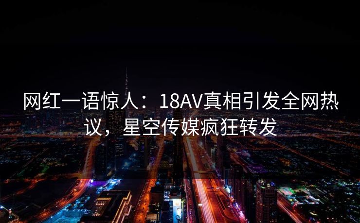 网红一语惊人：18AV真相引发全网热议，星空传媒疯狂转发