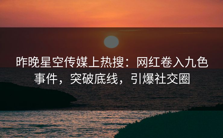 昨晚星空传媒上热搜：网红卷入九色事件，突破底线，引爆社交圈