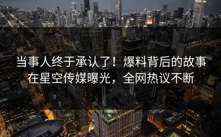 当事人终于承认了！爆料背后的故事在星空传媒曝光，全网热议不断