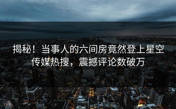 揭秘！当事人的六间房竟然登上星空传媒热搜，震撼评论数破万