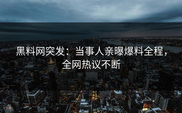 黑料网突发：当事人亲曝爆料全程，全网热议不断