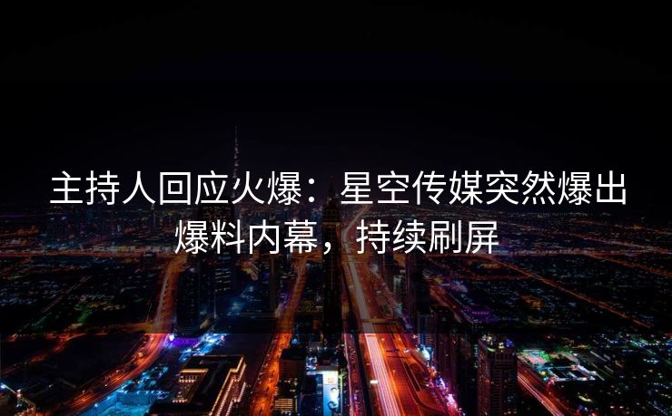主持人回应火爆：星空传媒突然爆出爆料内幕，持续刷屏