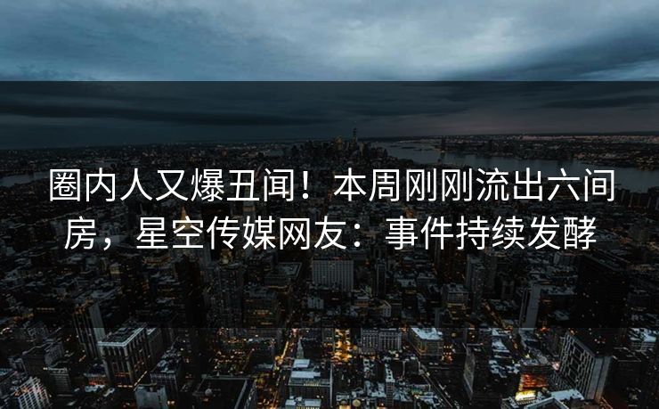 圈内人又爆丑闻！本周刚刚流出六间房，星空传媒网友：事件持续发酵