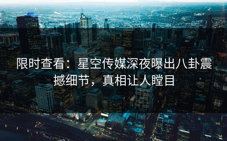 限时查看：星空传媒深夜曝出八卦震撼细节，真相让人瞠目