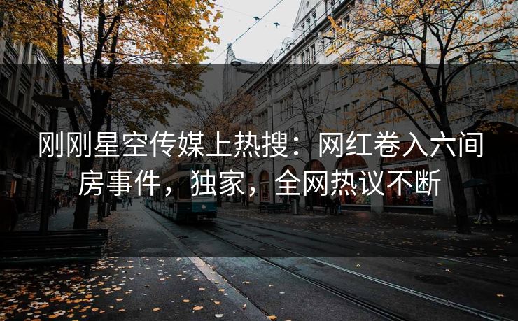 刚刚星空传媒上热搜：网红卷入六间房事件，独家，全网热议不断