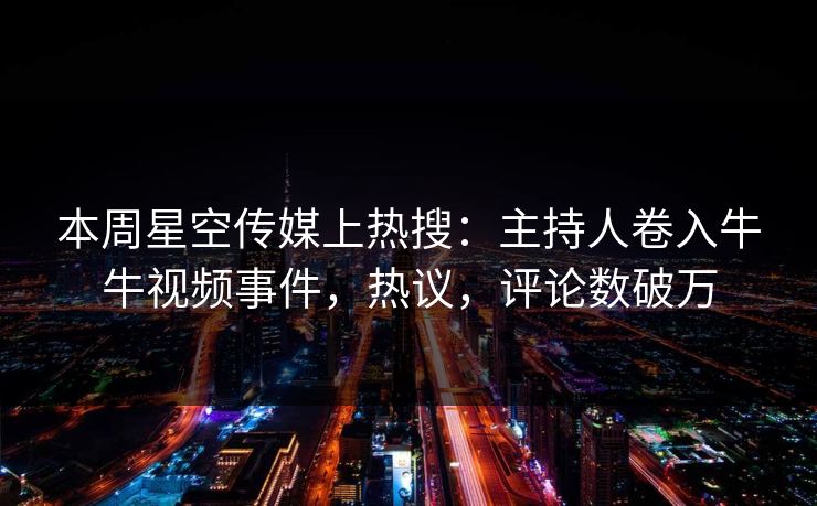 本周星空传媒上热搜：主持人卷入牛牛视频事件，热议，评论数破万