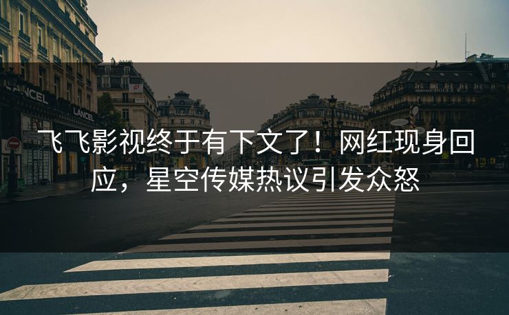 飞飞影视终于有下文了！网红现身回应，星空传媒热议引发众怒
