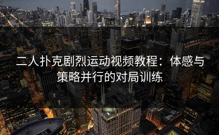 二人扑克剧烈运动视频教程：体感与策略并行的对局训练