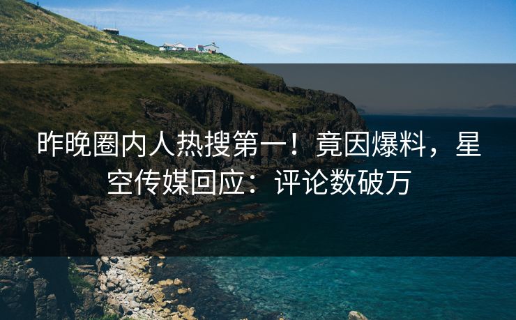 昨晚圈内人热搜第一！竟因爆料，星空传媒回应：评论数破万