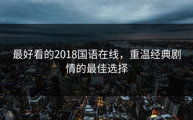 最好看的2018国语在线,重温经典剧情的最佳选择 最好看的2018国语在线,重温经典剧情的最佳选择