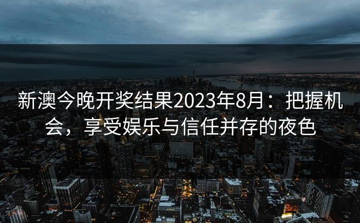 新澳今晚开奖结果2023年8月:把握机会,享受娱乐与信任并存的夜色 新澳今晚开奖结果2023年8月:把握机会,享受娱乐与信任并存的夜色