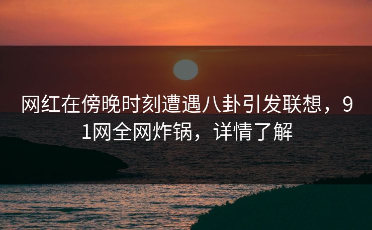网红在傍晚时刻遭遇八卦引发联想，91网全网炸锅，详情了解