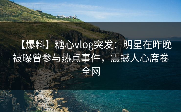 【爆料】糖心vlog突发：明星在昨晚被曝曾参与热点事件，震撼人心席卷全网
