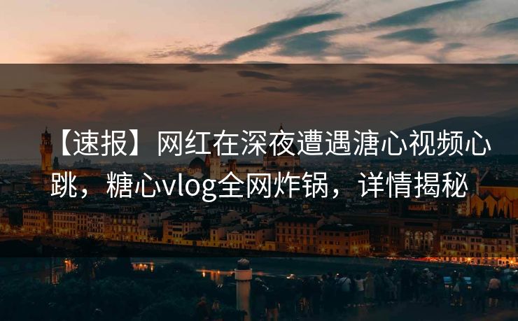 【速报】网红在深夜遭遇溏心视频心跳，糖心vlog全网炸锅，详情揭秘