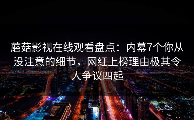 蘑菇影视在线观看盘点:内幕7个你从没注意的细节,网红上榜理由极其令人争议四起 蘑菇影视在线观看盘点:内幕7个你从没注意的细节,网红上榜理由极其令人争议四起