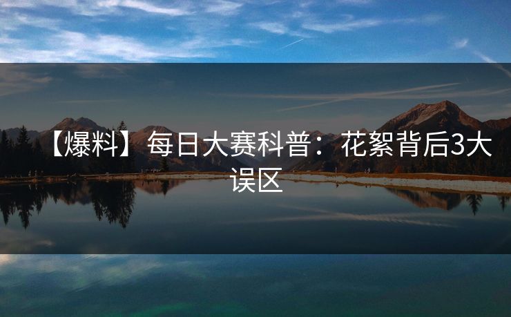 【爆料】每日大赛科普：花絮背后3大误区