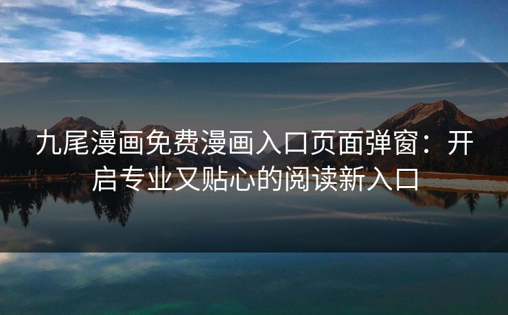 九尾漫画免费漫画入口页面弹窗：开启专业又贴心的阅读新入口