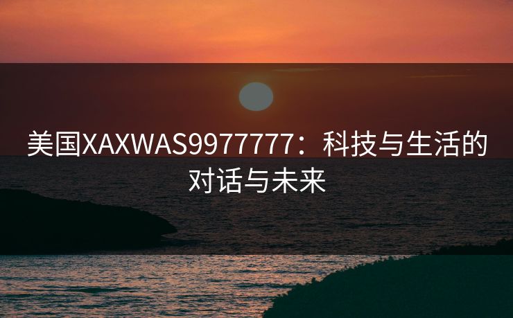 美国XAXWAS9977777：科技与生活的对话与未来