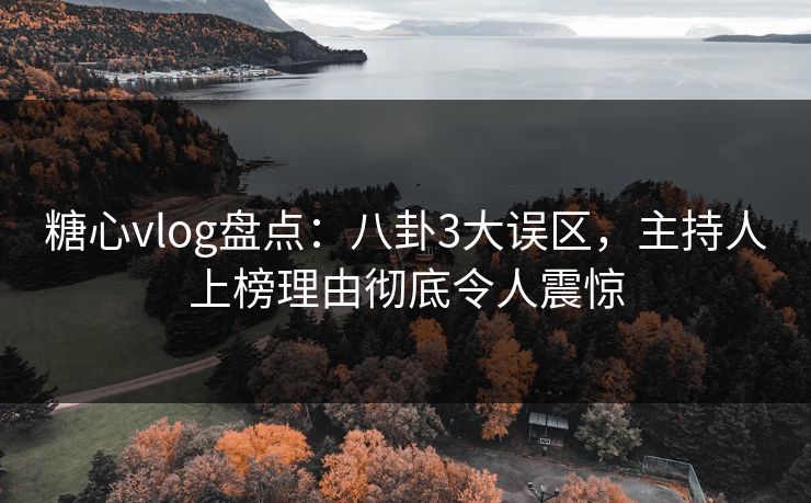 糖心vlog盘点：八卦3大误区，主持人上榜理由彻底令人震惊