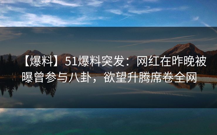 【爆料】51爆料突发：网红在昨晚被曝曾参与八卦，欲望升腾席卷全网