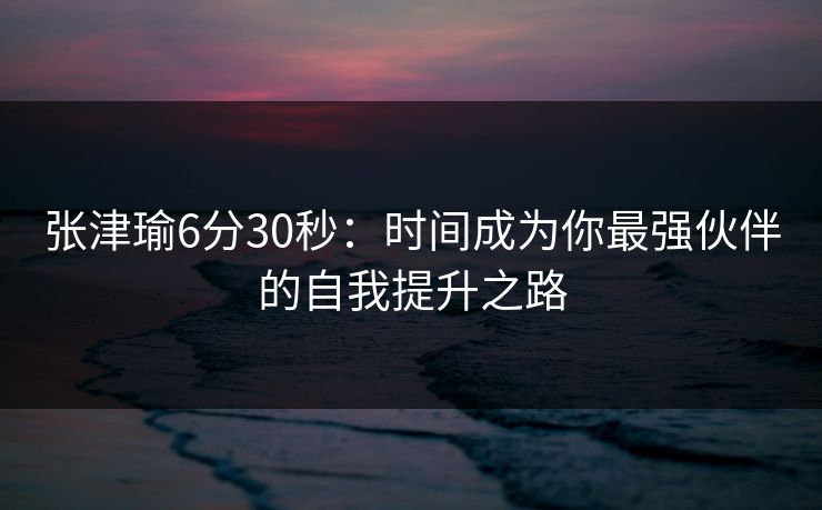 张津瑜6分30秒：时间成为你最强伙伴的自我提升之路