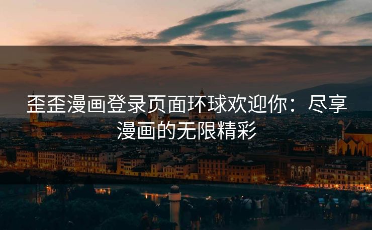 歪歪漫画登录页面环球欢迎你：尽享漫画的无限精彩