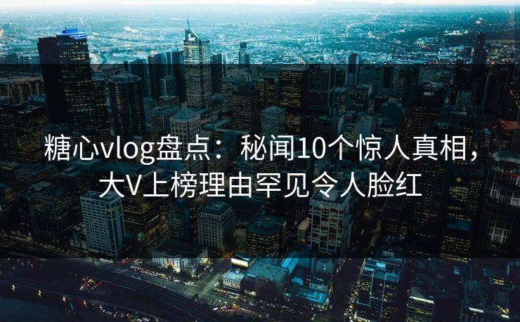 糖心vlog盘点:秘闻10个惊人真相,大V上榜理由罕见令人脸红 糖心vlog盘点:秘闻10个惊人真相,大V上榜理由罕见令人脸红