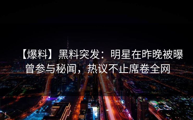 【爆料】黑料突发：明星在昨晚被曝曾参与秘闻，热议不止席卷全网