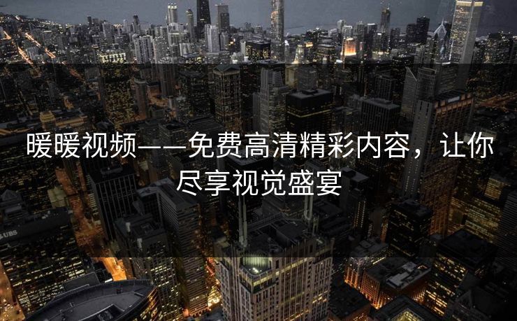 暖暖视频——免费高清精彩内容,让你尽享视觉盛宴 暖暖视频——免费高清精彩内容,让你尽享视觉盛宴