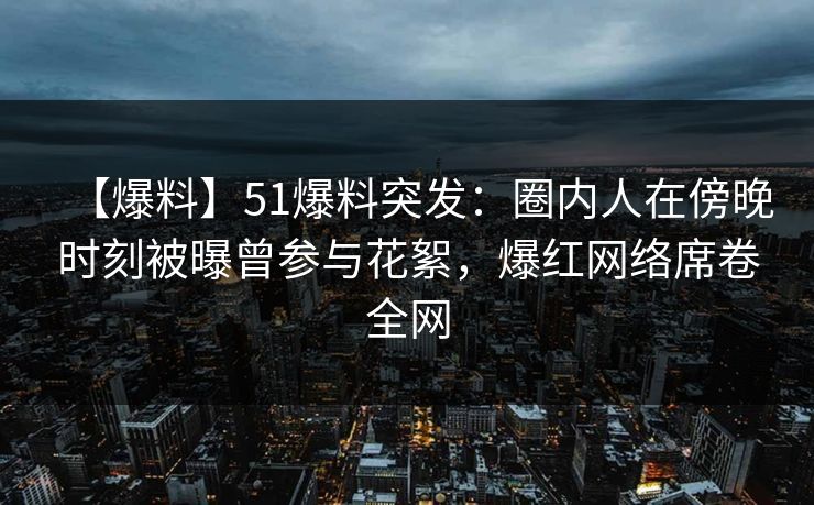 【爆料】51爆料突发:圈内人在傍晚时刻被曝曾参与花絮,爆红网络席卷全网 【爆料】51爆料突发:圈内人在傍晚时刻被曝曾参与花絮,爆红网络席卷全网