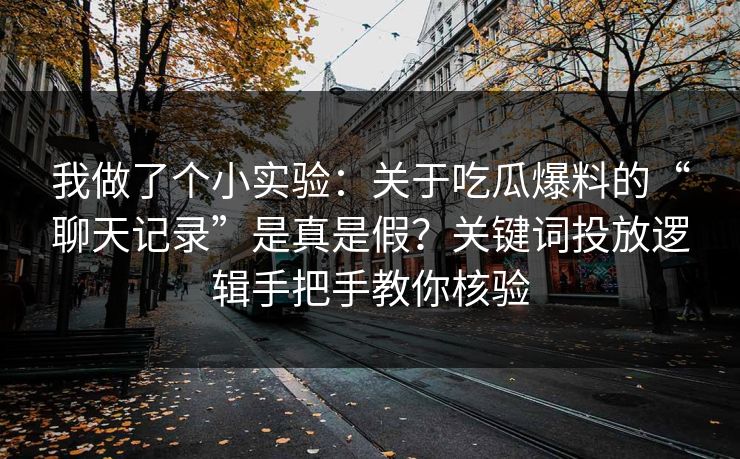我做了个小实验:关于吃瓜爆料的“聊天记录”是真是假?关键词投放逻辑手把手教你核验 我做了个小实验:关于吃瓜爆料的“聊天记录”是真是假?关键词投放逻辑手把手教你核验