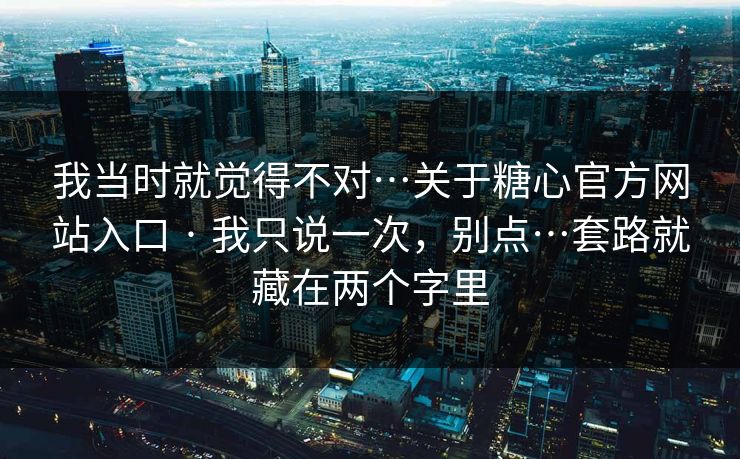 我当时就觉得不对…关于糖心官方网站入口 · 我只说一次，别点…套路就藏在两个字里